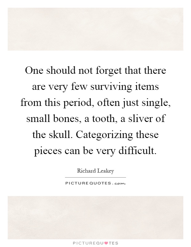 One should not forget that there are very few surviving items from this period, often just single, small bones, a tooth, a sliver of the skull. Categorizing these pieces can be very difficult Picture Quote #1