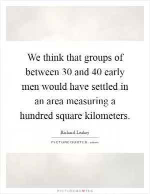 We think that groups of between 30 and 40 early men would have settled in an area measuring a hundred square kilometers Picture Quote #1