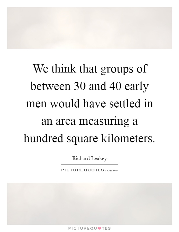 We think that groups of between 30 and 40 early men would have settled in an area measuring a hundred square kilometers Picture Quote #1