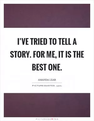 I’ve tried to tell a story. For me, it is the best one Picture Quote #1
