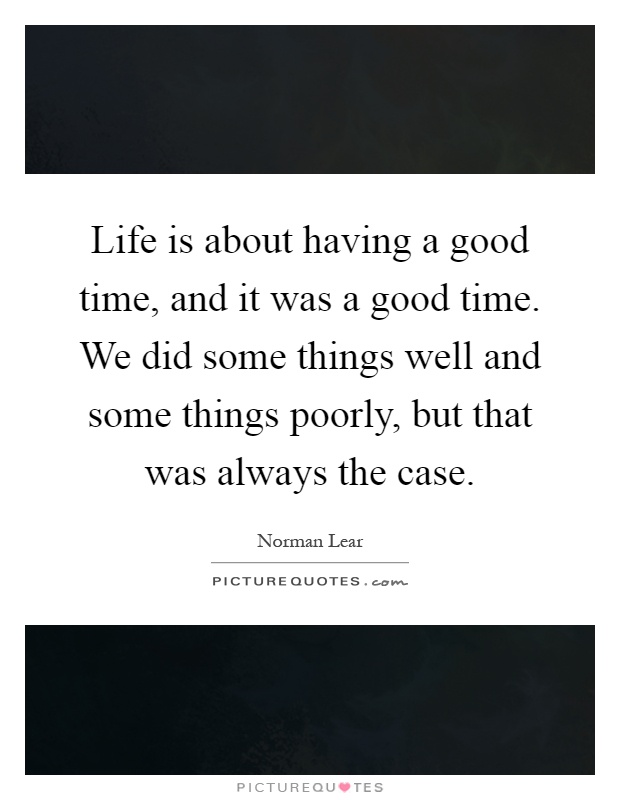 Life is about having a good time, and it was a good time. We did some things well and some things poorly, but that was always the case Picture Quote #1