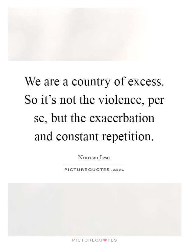 We are a country of excess. So it's not the violence, per se, but the exacerbation and constant repetition Picture Quote #1