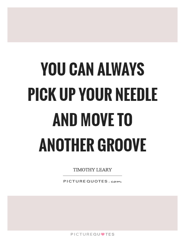 You can always pick up your needle and move to another groove Picture Quote #1
