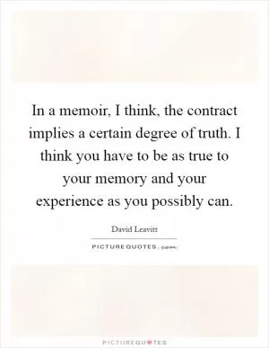 In a memoir, I think, the contract implies a certain degree of truth. I think you have to be as true to your memory and your experience as you possibly can Picture Quote #1