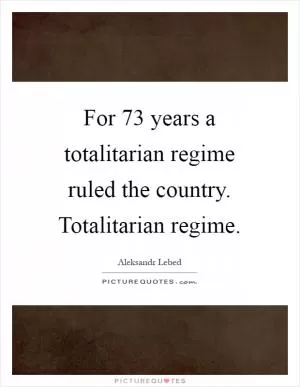 For 73 years a totalitarian regime ruled the country. Totalitarian regime Picture Quote #1