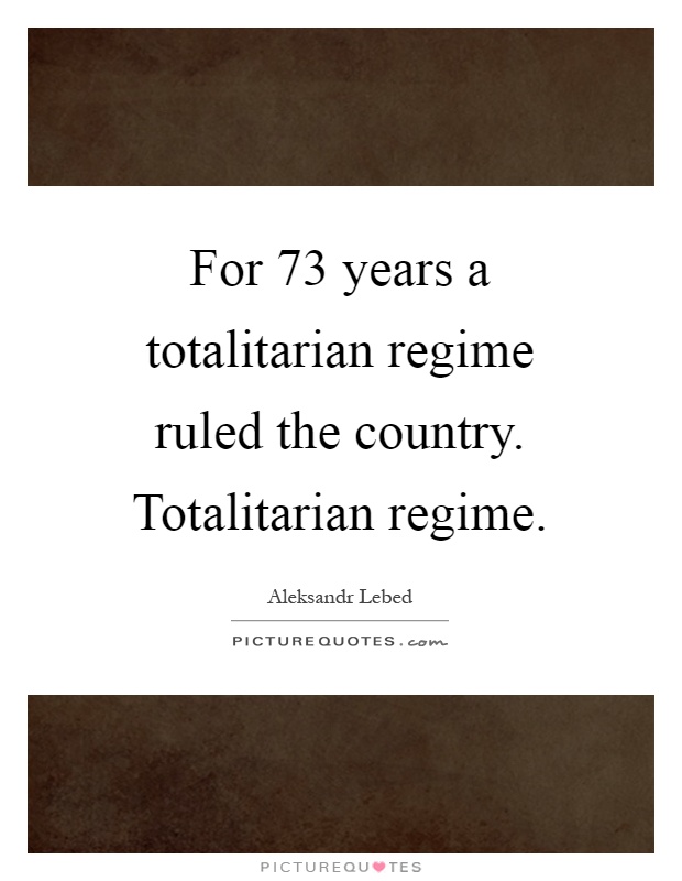 For 73 years a totalitarian regime ruled the country. Totalitarian regime Picture Quote #1