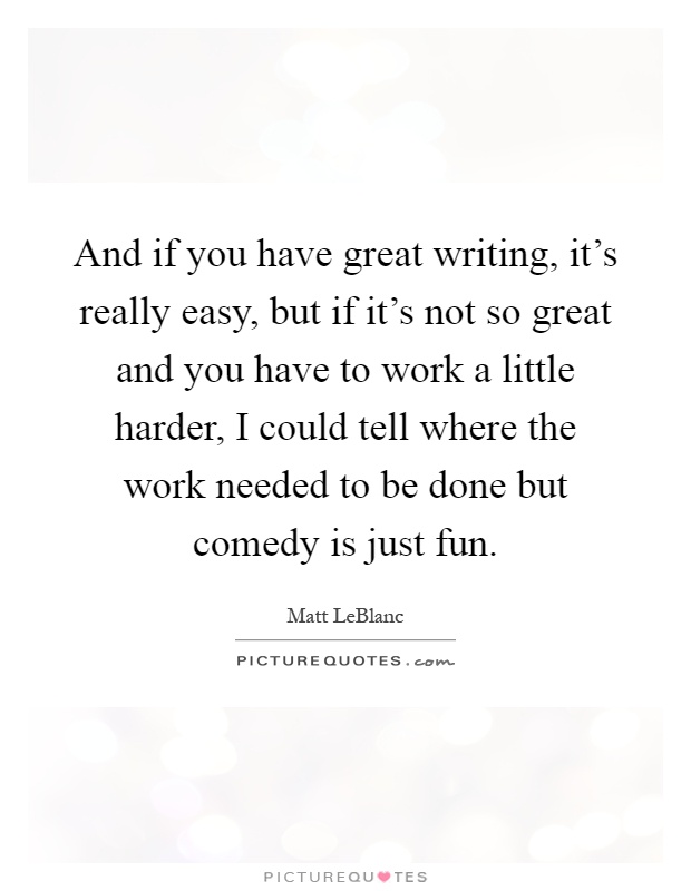 And if you have great writing, it's really easy, but if it's not so great and you have to work a little harder, I could tell where the work needed to be done but comedy is just fun Picture Quote #1