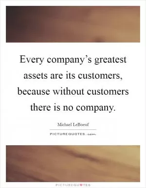 Every company’s greatest assets are its customers, because without customers there is no company Picture Quote #1