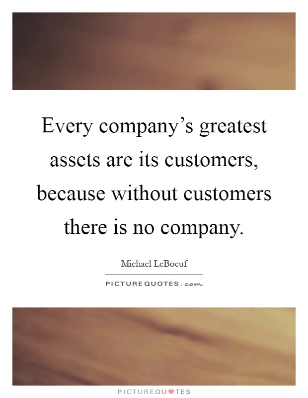 Every company's greatest assets are its customers, because without customers there is no company Picture Quote #1