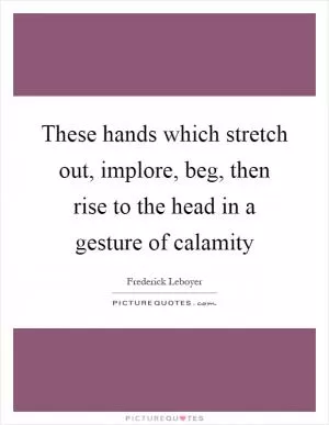 These hands which stretch out, implore, beg, then rise to the head in a gesture of calamity Picture Quote #1