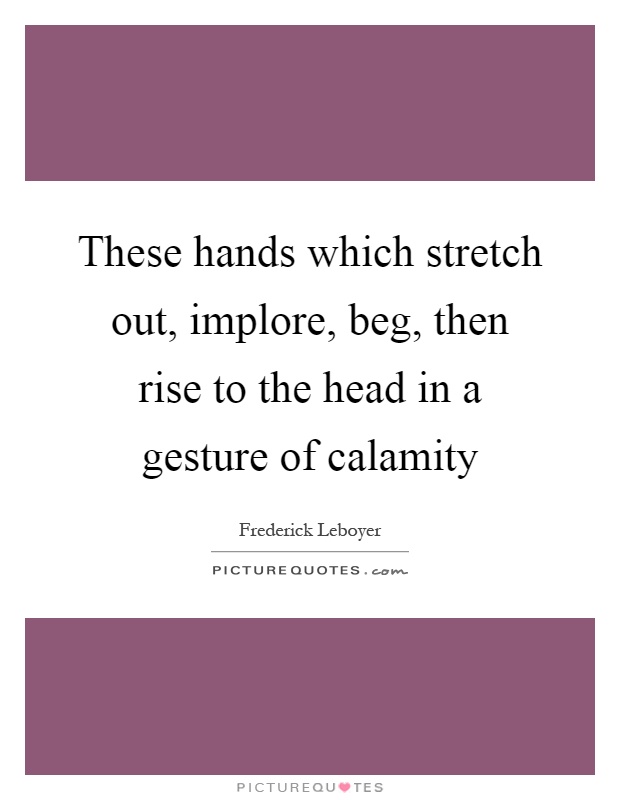 These hands which stretch out, implore, beg, then rise to the head in a gesture of calamity Picture Quote #1