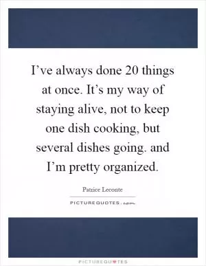 I’ve always done 20 things at once. It’s my way of staying alive, not to keep one dish cooking, but several dishes going. and I’m pretty organized Picture Quote #1