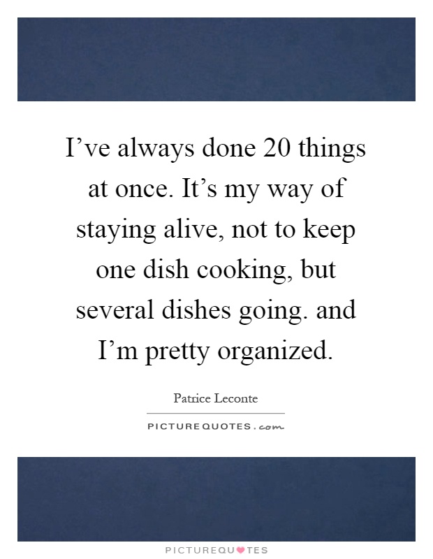 I've always done 20 things at once. It's my way of staying alive, not to keep one dish cooking, but several dishes going. and I'm pretty organized Picture Quote #1