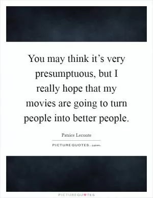 You may think it’s very presumptuous, but I really hope that my movies are going to turn people into better people Picture Quote #1