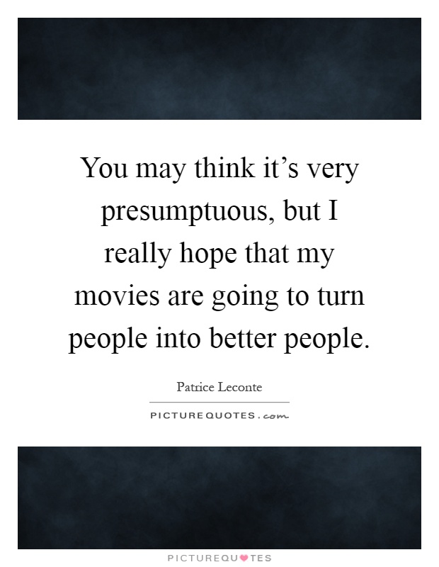 You may think it's very presumptuous, but I really hope that my movies are going to turn people into better people Picture Quote #1