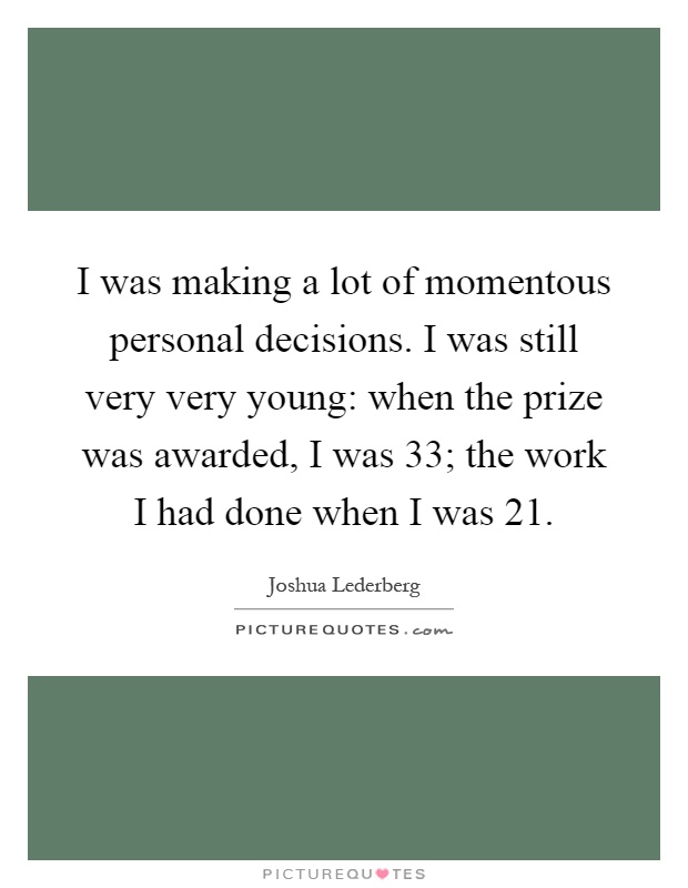 I was making a lot of momentous personal decisions. I was still very very young: when the prize was awarded, I was 33; the work I had done when I was 21 Picture Quote #1