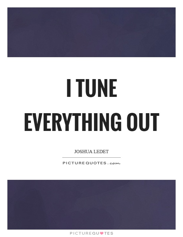 I tune everything out Picture Quote #1