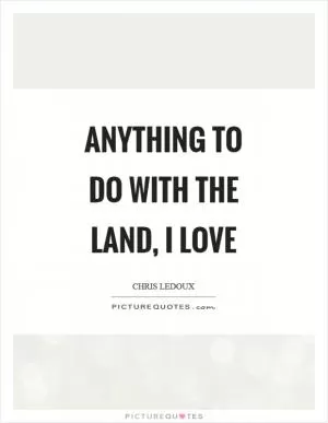 Anything to do with the land, I love Picture Quote #1