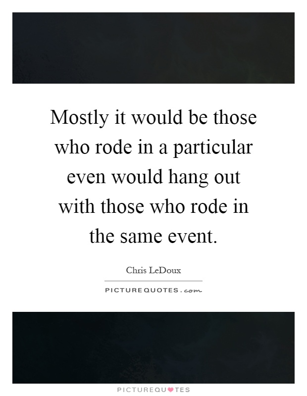 Mostly it would be those who rode in a particular even would hang out with those who rode in the same event Picture Quote #1
