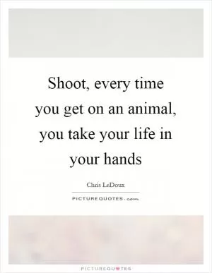 Shoot, every time you get on an animal, you take your life in your hands Picture Quote #1