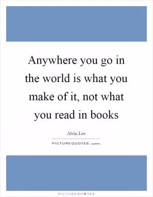 Anywhere you go in the world is what you make of it, not what you read in books Picture Quote #1