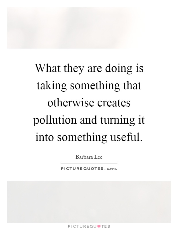 What they are doing is taking something that otherwise creates pollution and turning it into something useful Picture Quote #1
