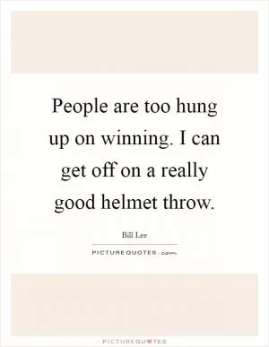 People are too hung up on winning. I can get off on a really good helmet throw Picture Quote #1