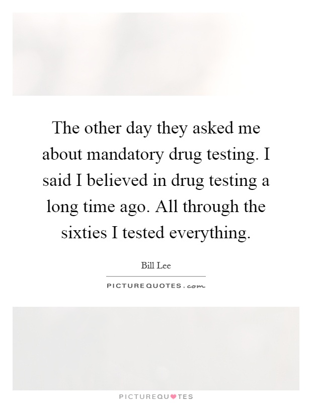 The other day they asked me about mandatory drug testing. I said I believed in drug testing a long time ago. All through the sixties I tested everything Picture Quote #1
