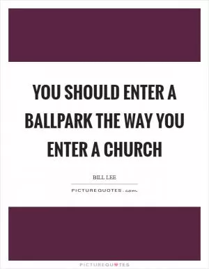 You should enter a ballpark the way you enter a church Picture Quote #1