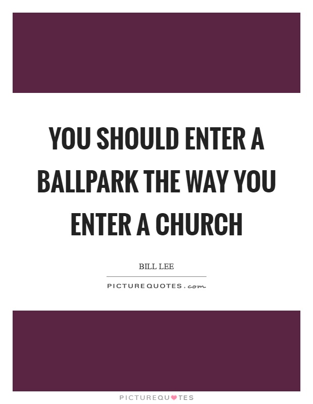 You should enter a ballpark the way you enter a church Picture Quote #1