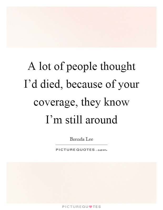 A lot of people thought I'd died, because of your coverage, they know I'm still around Picture Quote #1