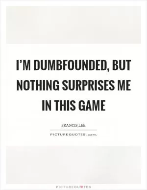 I’m dumbfounded, but nothing surprises me in this game Picture Quote #1
