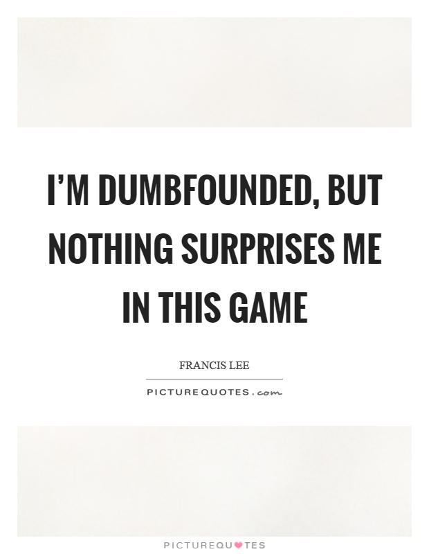 I'm dumbfounded, but nothing surprises me in this game Picture Quote #1