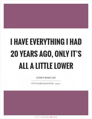 I have everything I had 20 years ago, only it’s all a little lower Picture Quote #1