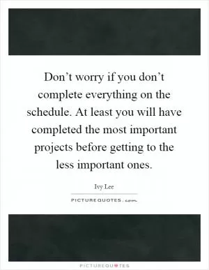 Don’t worry if you don’t complete everything on the schedule. At least you will have completed the most important projects before getting to the less important ones Picture Quote #1