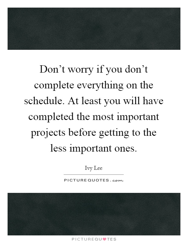 Don't worry if you don't complete everything on the schedule. At least you will have completed the most important projects before getting to the less important ones Picture Quote #1