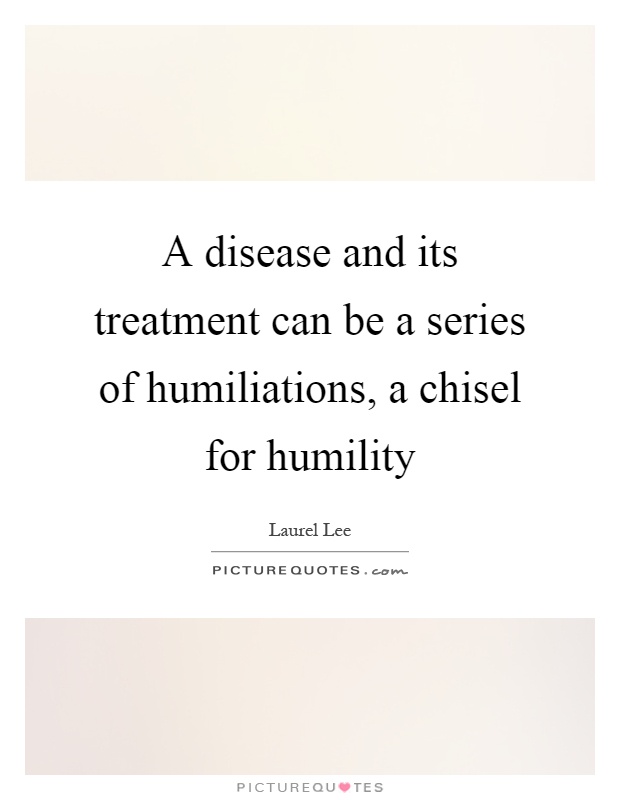 A disease and its treatment can be a series of humiliations, a chisel for humility Picture Quote #1