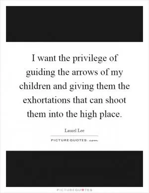 I want the privilege of guiding the arrows of my children and giving them the exhortations that can shoot them into the high place Picture Quote #1