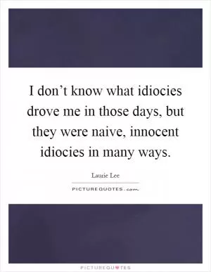 I don’t know what idiocies drove me in those days, but they were naive, innocent idiocies in many ways Picture Quote #1
