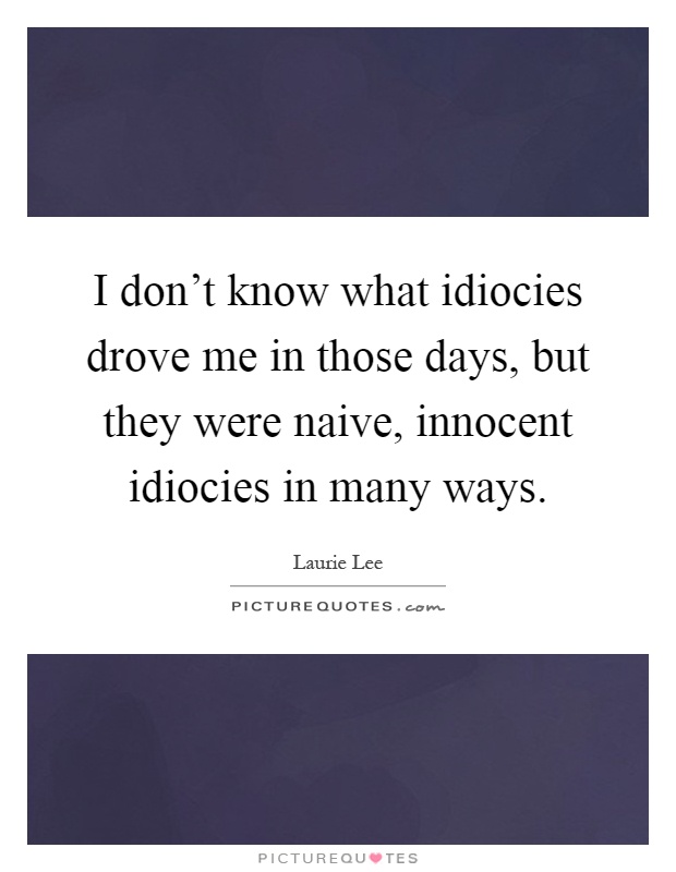 I don't know what idiocies drove me in those days, but they were naive, innocent idiocies in many ways Picture Quote #1