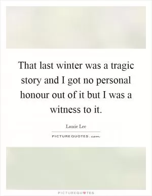 That last winter was a tragic story and I got no personal honour out of it but I was a witness to it Picture Quote #1