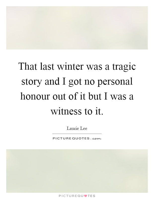 That last winter was a tragic story and I got no personal honour out of it but I was a witness to it Picture Quote #1