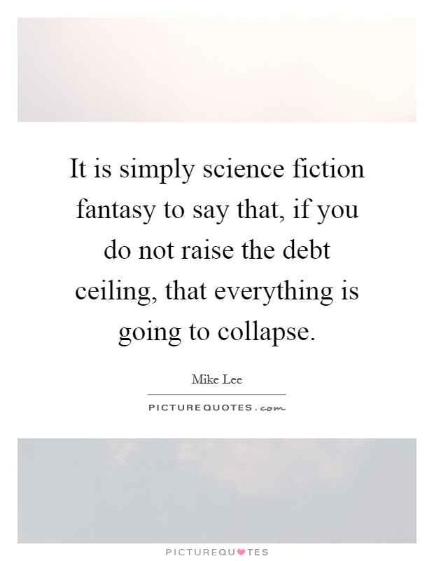 It is simply science fiction fantasy to say that, if you do not raise the debt ceiling, that everything is going to collapse Picture Quote #1