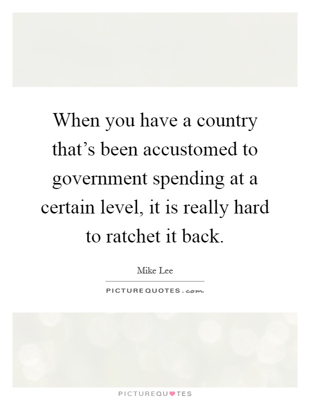 When you have a country that's been accustomed to government spending at a certain level, it is really hard to ratchet it back Picture Quote #1