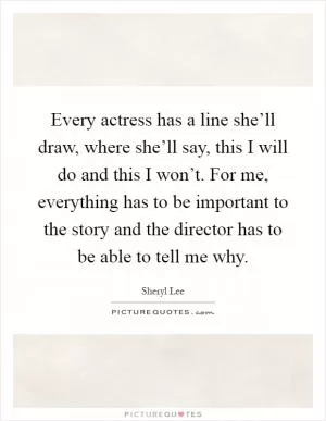 Every actress has a line she’ll draw, where she’ll say, this I will do and this I won’t. For me, everything has to be important to the story and the director has to be able to tell me why Picture Quote #1