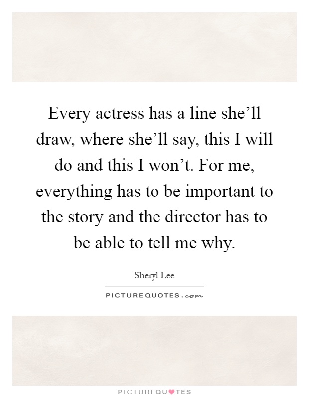 Every actress has a line she'll draw, where she'll say, this I will do and this I won't. For me, everything has to be important to the story and the director has to be able to tell me why Picture Quote #1