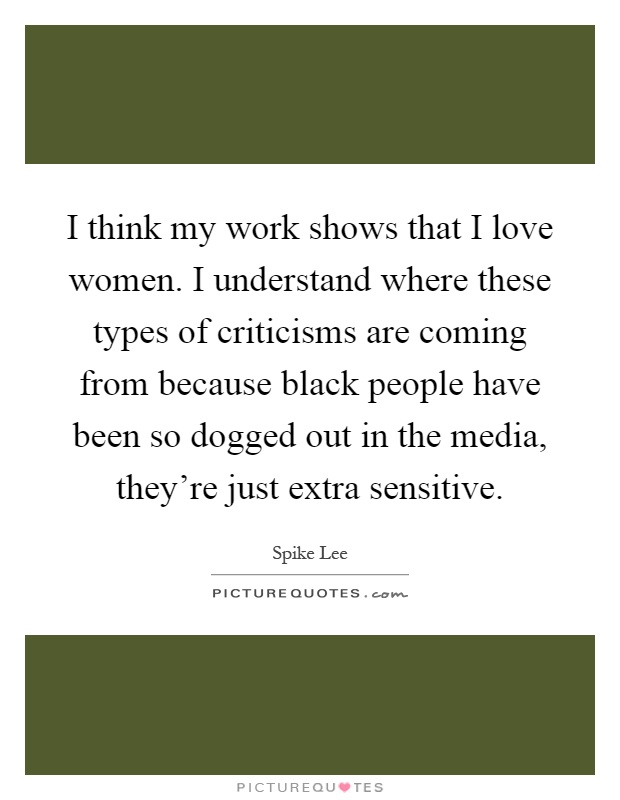 I think my work shows that I love women. I understand where these types of criticisms are coming from because black people have been so dogged out in the media, they're just extra sensitive Picture Quote #1