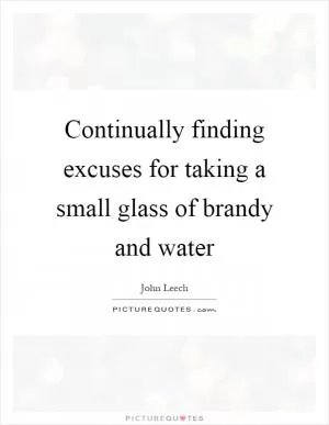 Continually finding excuses for taking a small glass of brandy and water Picture Quote #1