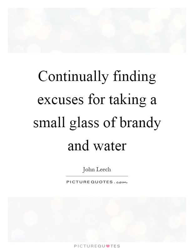 Continually finding excuses for taking a small glass of brandy and water Picture Quote #1