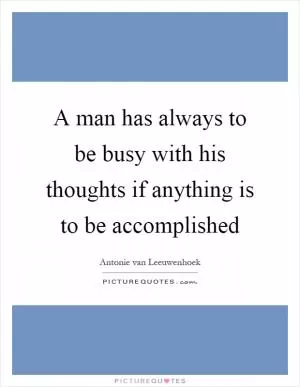 A man has always to be busy with his thoughts if anything is to be accomplished Picture Quote #1